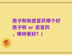 孢子粉和感冒药哪个好孢子粉 or 感冒药，哪种更好？)