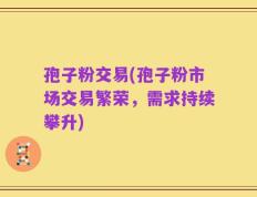孢子粉交易(孢子粉市场交易繁荣，需求持续攀升)