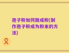 孢子粉如何做成粉(制作孢子粉成为粉末的方法)