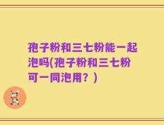 孢子粉和三七粉能一起泡吗(孢子粉和三七粉可一同泡用？)