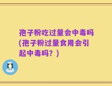 孢子粉吃过量会中毒吗(孢子粉过量食用会引起中毒吗？)