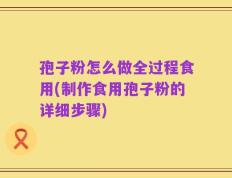 孢子粉怎么做全过程食用(制作食用孢子粉的详细步骤)