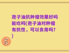 孢子油抗肿瘤效果好吗能吃吗(孢子油对肿瘤有抗性，可以食用吗？)