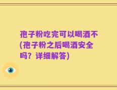 孢子粉吃完可以喝酒不(孢子粉之后喝酒安全吗？详细解答)