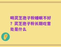 喝灵芝孢子粉睡眠不好？灵芝孢子粉长期吃害处是什么