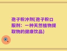 孢子粉冲剂(孢子粉口服剂：一种天然植物提取物的健康饮品)
