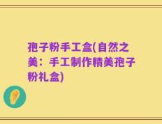 孢子粉手工盒(自然之美：手工制作精美孢子粉礼盒)