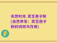 天然时光 灵芝孢子粉(自然养生：灵芝孢子粉的功效与作用)