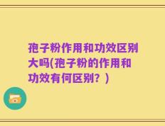 孢子粉作用和功效区别大吗(孢子粉的作用和功效有何区别？)