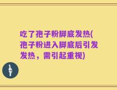 吃了孢子粉脚底发热(孢子粉进入脚底后引发发热，需引起重视)
