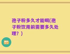 孢子粉多久才能喝(孢子粉饮用前需要多久处理？)