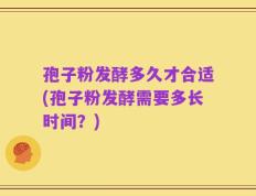 孢子粉发酵多久才合适(孢子粉发酵需要多长时间？)