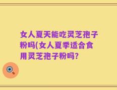 女人夏天能吃灵芝孢子粉吗(女人夏季适合食用灵芝孢子粉吗？