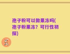 孢子粉可以做果冻吗(孢子粉果冻？可行性初探)