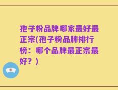 孢子粉品牌哪家最好最正宗(孢子粉品牌排行榜：哪个品牌最正宗最好？)