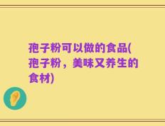 孢子粉可以做的食品(孢子粉，美味又养生的食材)