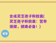 合成灵芝孢子粉胶囊(灵芝孢子粉胶囊：营养保健，健康必备！)