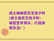 威士雅破壁灵芝孢子粉(威士雅灵芝孢子粉：破壁营养满分，打造健康生活！)