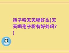 孢子粉天天喝好么(天天喝孢子粉有好处吗？)