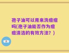 孢子油可以用来洗痘痘吗(孢子油能否作为痘痘清洁的有效方法？)