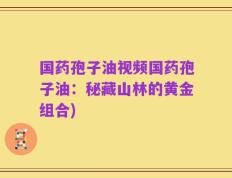 国药孢子油视频国药孢子油：秘藏山林的黄金组合)