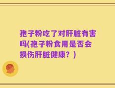 孢子粉吃了对肝脏有害吗(孢子粉食用是否会损伤肝脏健康？)