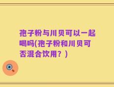 孢子粉与川贝可以一起喝吗(孢子粉和川贝可否混合饮用？)