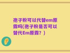 孢子粉可以代替em原露吗(孢子粉是否可以替代Em原露？)