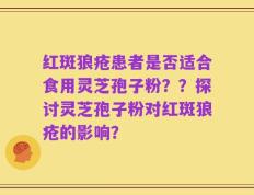 红斑狼疮患者是否适合食用灵芝孢子粉？？探讨灵芝孢子粉对红斑狼疮的影响？