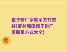 孢子粉厂家联系方式吉林(吉林地区孢子粉厂家联系方式大全)