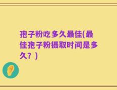 孢子粉吃多久最佳(最佳孢子粉摄取时间是多久？)