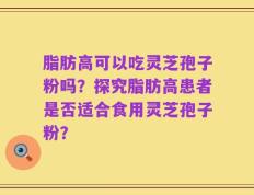 脂肪高可以吃灵芝孢子粉吗？探究脂肪高患者是否适合食用灵芝孢子粉？