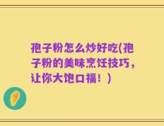 孢子粉怎么炒好吃(孢子粉的美味烹饪技巧，让你大饱口福！)