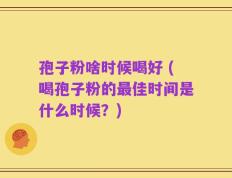 孢子粉啥时候喝好 (喝孢子粉的最佳时间是什么时候？)