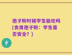 孢子粉时候学生能吃吗(食用孢子粉：学生是否安全？)