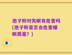 孢子粉对失眠有危害吗(孢子粉是否会危害睡眠质量？)