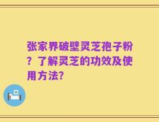 张家界破壁灵芝孢子粉？了解灵芝的功效及使用方法？