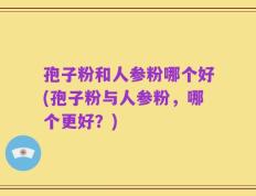 孢子粉和人参粉哪个好(孢子粉与人参粉，哪个更好？)