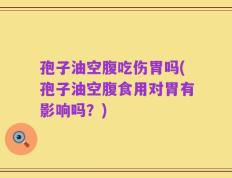 孢子油空腹吃伤胃吗(孢子油空腹食用对胃有影响吗？)