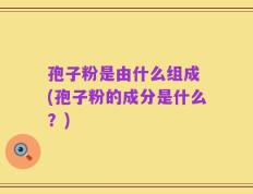 孢子粉是由什么组成 (孢子粉的成分是什么？)