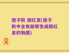 孢子粉 胆红素(孢子粉中含有能够生成胆红素的物质)