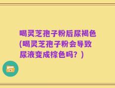 喝灵芝孢子粉后尿褐色(喝灵芝孢子粉会导致尿液变成棕色吗？)