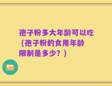孢子粉多大年龄可以吃 (孢子粉的食用年龄限制是多少？)