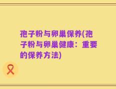 孢子粉与卵巢保养(孢子粉与卵巢健康：重要的保养方法)