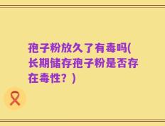 孢子粉放久了有毒吗(长期储存孢子粉是否存在毒性？)