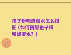 孢子粉喝蜂蜜水怎么搭配 (如何搭配孢子粉和蜂蜜水？)
