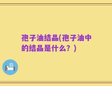 孢子油结晶(孢子油中的结晶是什么？)