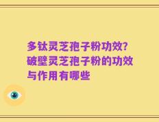 多钛灵芝孢子粉功效？破壁灵芝孢子粉的功效与作用有哪些