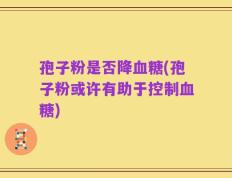 孢子粉是否降血糖(孢子粉或许有助于控制血糖)