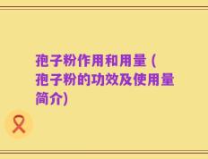 孢子粉作用和用量 (孢子粉的功效及使用量简介)